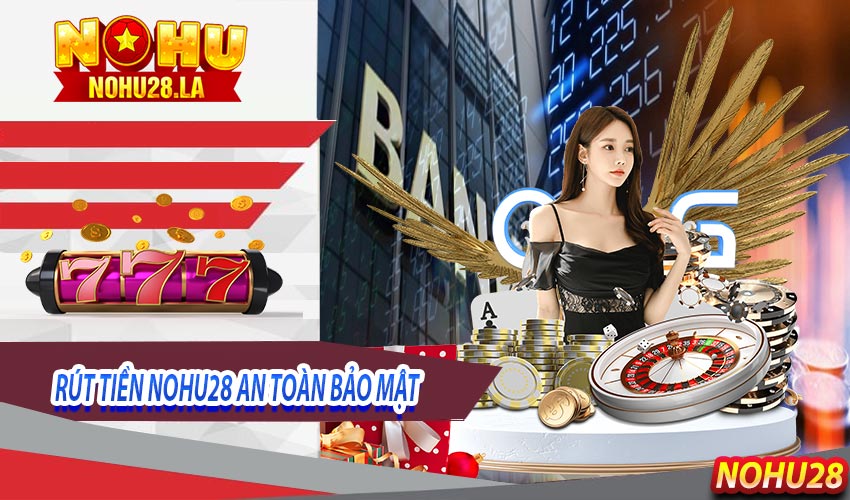 Tìm hiểu về độ an toàn khi khách hàng giao dịch rút tiền nohu28