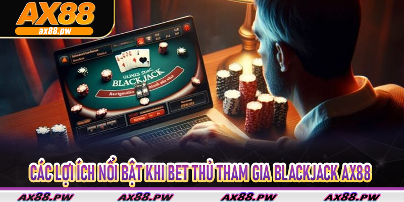 Các lợi ích nổi bật khi bet thủ tham gia Blackjack Ax88